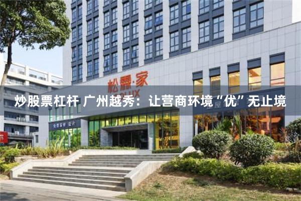 炒股票杠杆 广州越秀：让营商环境“优”无止境