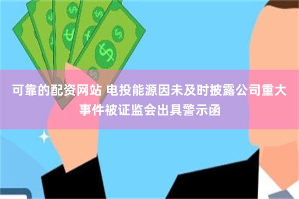 可靠的配资网站 电投能源因未及时披露公司重大事件被证监会出具警示函