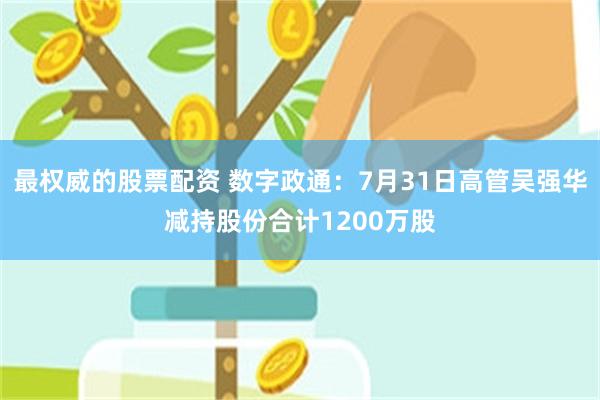 最权威的股票配资 数字政通：7月31日高管吴强华减持股份合计1200万股