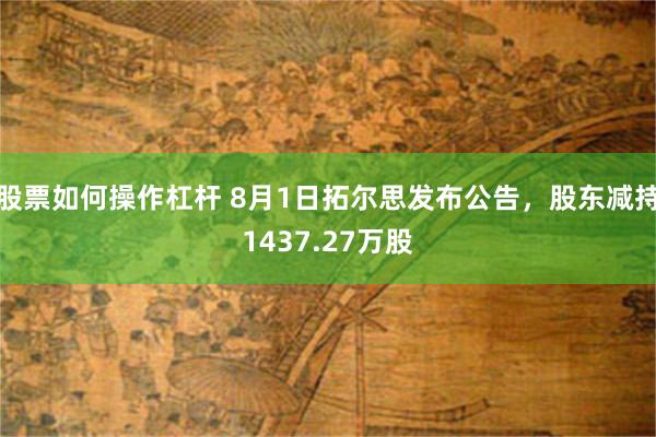 股票如何操作杠杆 8月1日拓尔思发布公告，股东减持1437.27万股