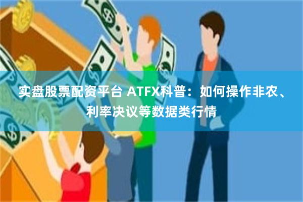 实盘股票配资平台 ATFX科普:如何操作非农、利率决议等数据类行情