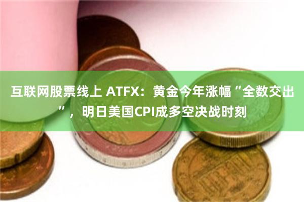 互联网股票线上 ATFX：黄金今年涨幅“全数交出”，明日美国CPI成多空决战时刻