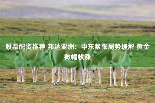 股票配资推荐 邦达亚洲：中东紧张局势缓解 黄金微幅收涨