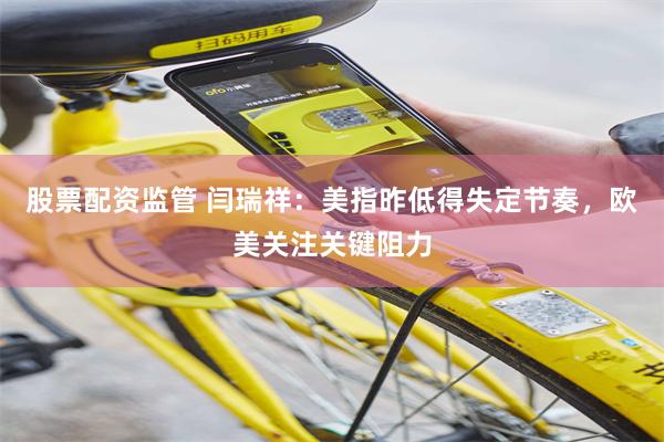 股票配资监管 闫瑞祥:美指昨低得失定节奏,欧美关注关键阻力