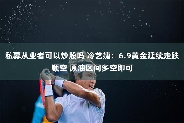 私募从业者可以炒股吗 冷艺婕：6.9黄金延续走跌顺空 原油区间多空即可