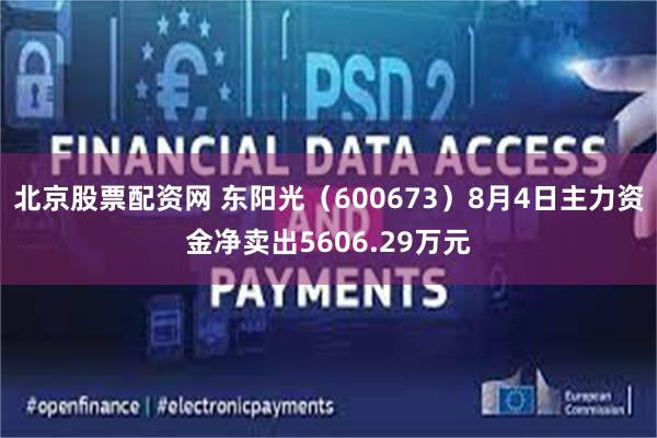 北京股票配资网 东阳光（600673）8月4日主力资金净卖出5606.29万元