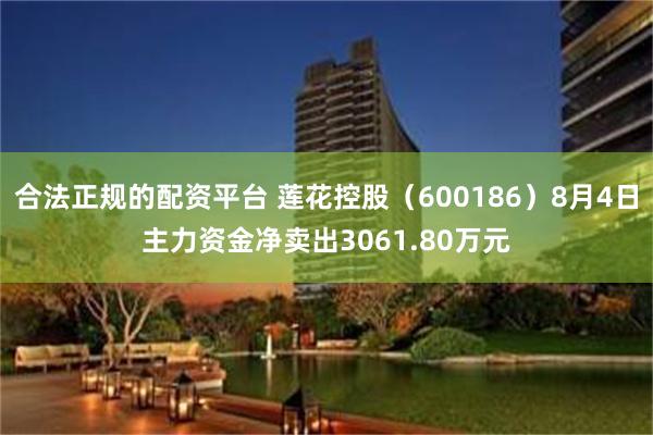 合法正规的配资平台 莲花控股（600186）8月4日主力资金净卖出3061.80万元