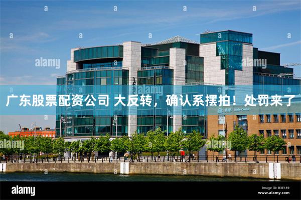 广东股票配资公司 大反转，确认系摆拍！处罚来了
