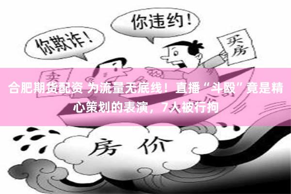 合肥期货配资 为流量无底线！直播“斗殴”竟是精心策划的表演，7人被行拘