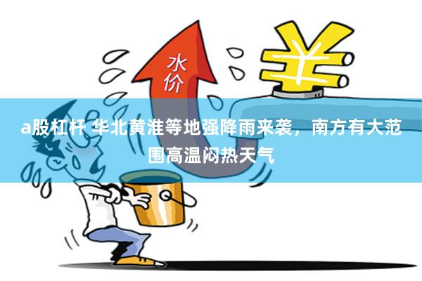 a股杠杆 华北黄淮等地强降雨来袭，南方有大范围高温闷热天气