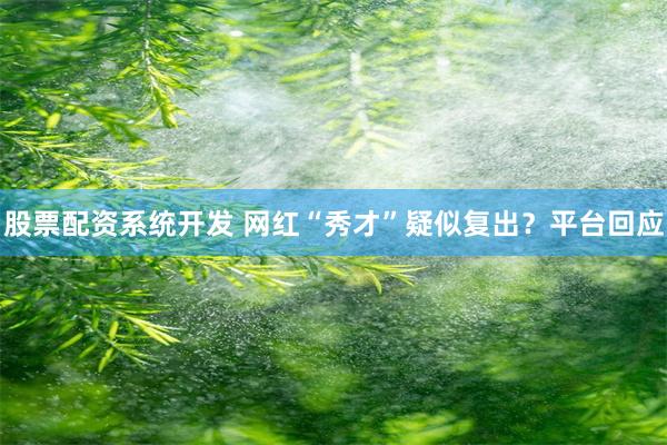 股票配资系统开发 网红“秀才”疑似复出？平台回应