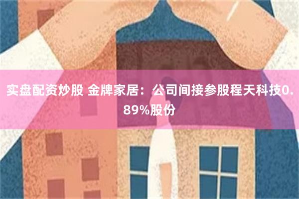 实盘配资炒股 金牌家居：公司间接参股程天科技0.89%股份