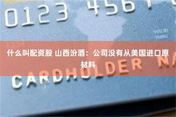 什么叫配资股 山西汾酒：公司没有从美国进口原材料