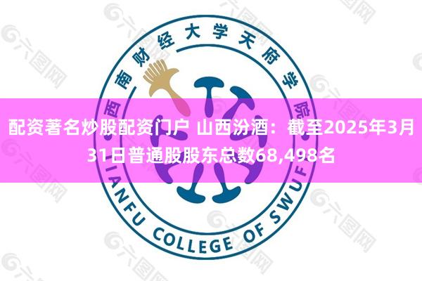 配资著名炒股配资门户 山西汾酒：截至2025年3月31日普通股股东总数68,498名