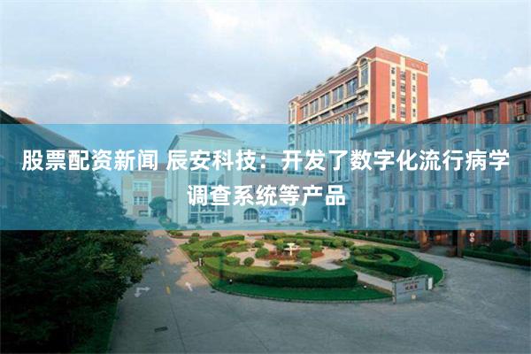 股票配资新闻 辰安科技：开发了数字化流行病学调查系统等产品