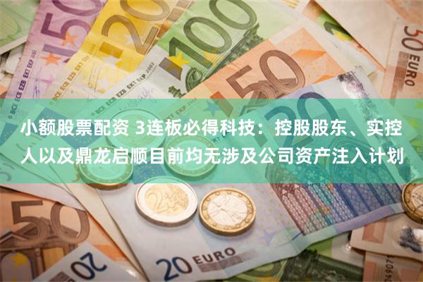 小额股票配资 3连板必得科技：控股股东、实控人以及鼎龙启顺目前均无涉及公司资产注入计划