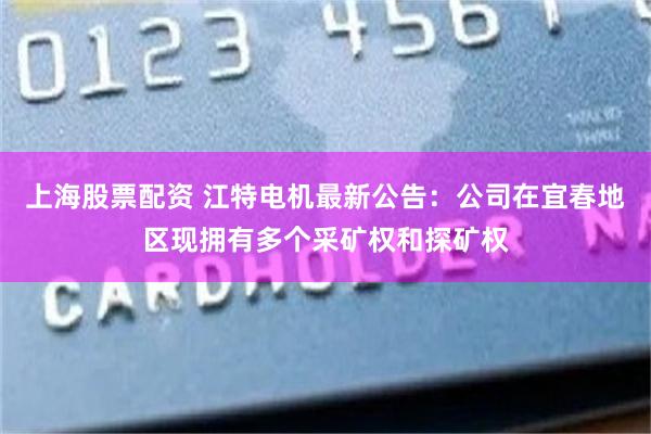 上海股票配资 江特电机最新公告:公司在宜春地区现拥有多个采矿权和探矿权