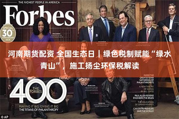 河南期货配资 全国生态日｜绿色税制赋能“绿水青山”，施工扬尘环保税解读