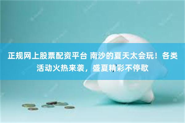 正规网上股票配资平台 南沙的夏天太会玩！各类活动火热来袭，盛夏精彩不停歇