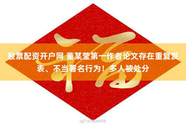 股票配资开户网 董某莹第一作者论文存在重复发表、不当署名行为！多人被处分