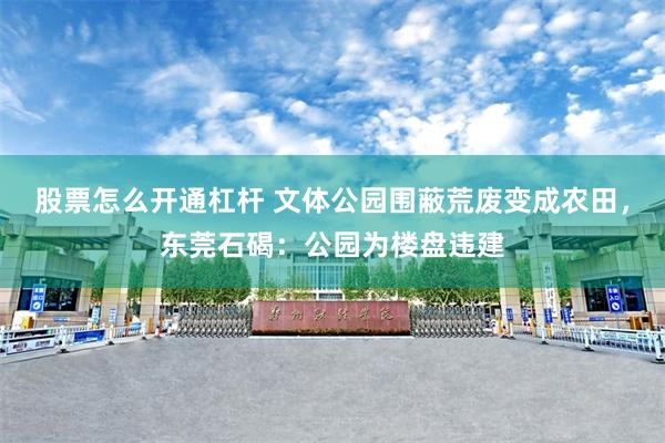 股票怎么开通杠杆 文体公园围蔽荒废变成农田，东莞石碣：公园为楼盘违建