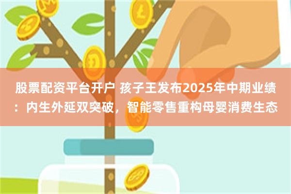 股票配资平台开户 孩子王发布2025年中期业绩：内生外延双突破，智能零售重构母婴消费生态