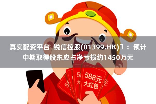 真实配资平台  锐信控股(01399.HK) ：预计中期取得股东应占净亏损约1450万元