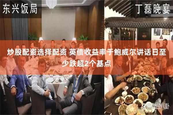 炒股配资选择配资 英债收益率于鲍威尔讲话日至少跌超2个基点