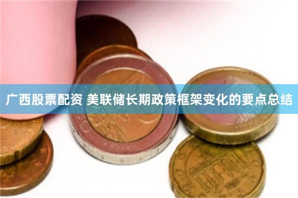 广西股票配资 美联储长期政策框架变化的要点总结