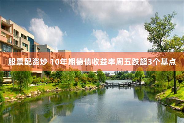 股票配资炒 10年期德债收益率周五跌超3个基点
