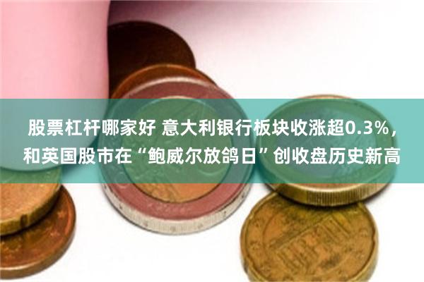 股票杠杆哪家好 意大利银行板块收涨超0.3%，和英国股市在“鲍威尔放鸽日”创收盘历史新高