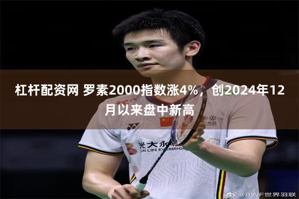 杠杆配资网 罗素2000指数涨4%，创2024年12月以来盘中新高