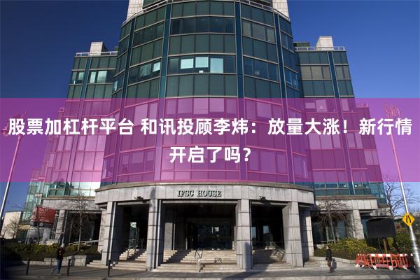 股票加杠杆平台 和讯投顾李炜：放量大涨！新行情开启了吗？