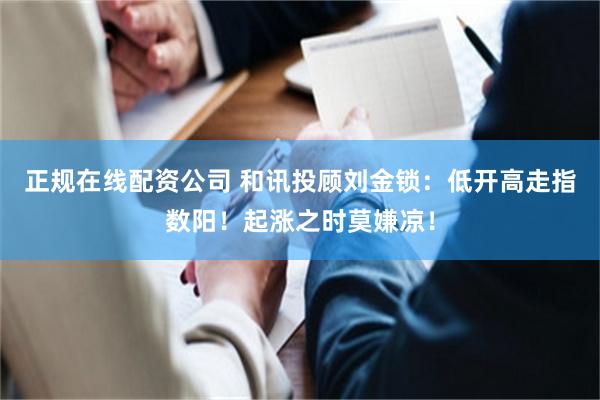 正规在线配资公司 和讯投顾刘金锁：低开高走指数阳！起涨之时莫嫌凉！
