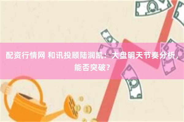 配资行情网 和讯投顾陆润凯:大盘明天节奏分析,能否突破?