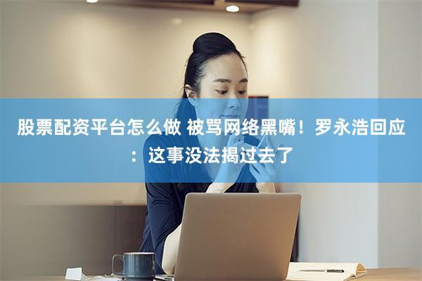 股票配资平台怎么做 被骂网络黑嘴！罗永浩回应：这事没法揭过去了