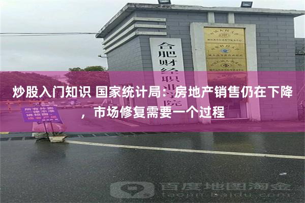 炒股入门知识 国家统计局：房地产销售仍在下降，市场修复需要一个过程