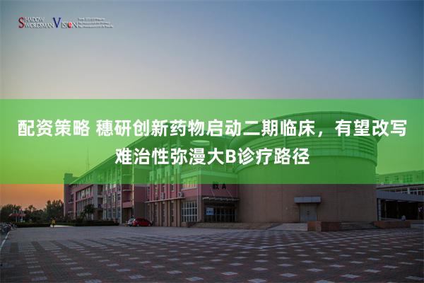 配资策略 穗研创新药物启动二期临床，有望改写难治性弥漫大B诊疗路径