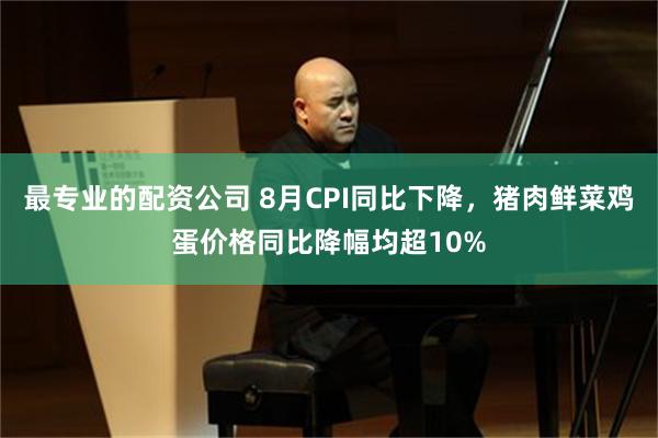 最专业的配资公司 8月CPI同比下降，猪肉鲜菜鸡蛋价格同比降幅均超10%