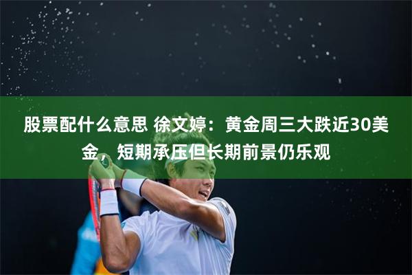 股票配什么意思 徐文婷:黄金周三大跌近30美金,短期承压但长期前景仍乐观