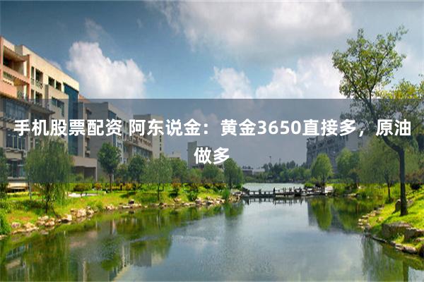 手机股票配资 阿东说金:黄金3650直接多,原油做多