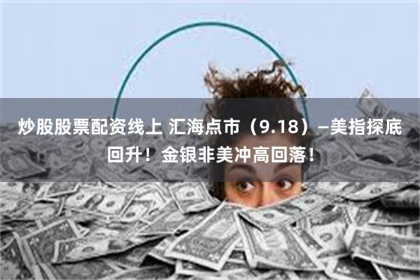炒股股票配资线上 汇海点市（9.18）—美指探底回升！金银非美冲高回落！