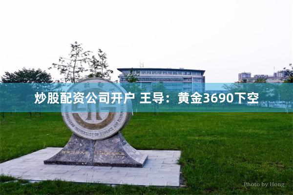 炒股配资公司开户 王导:黄金3690下空
