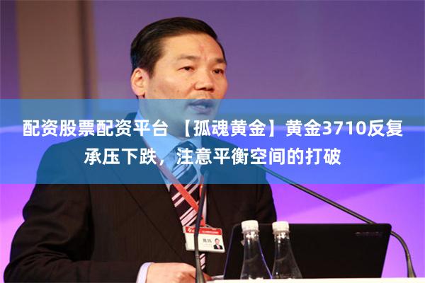 配资股票配资平台 【孤魂黄金】黄金3710反复承压下跌,注意平衡空间的打破
