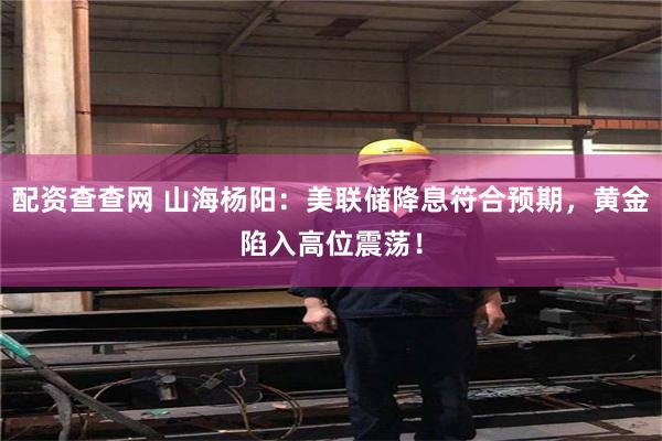 配资查查网 山海杨阳：美联储降息符合预期，黄金陷入高位震荡！