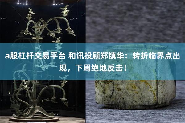 a股杠杆交易平台 和讯投顾郑镇华:转折临界点出现,下周绝地反击!