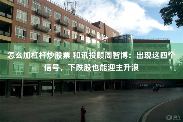 怎么加杠杆炒股票 和讯投顾周智博:出现这四个信号,下跌股也能迎主升浪
