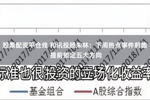 股票配资平仓线 和讯投顾朱林：下周热点事件前瞻 提前锁定五大方向
