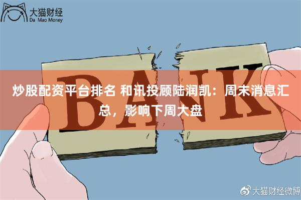 炒股配资平台排名 和讯投顾陆润凯：周末消息汇总，影响下周大盘