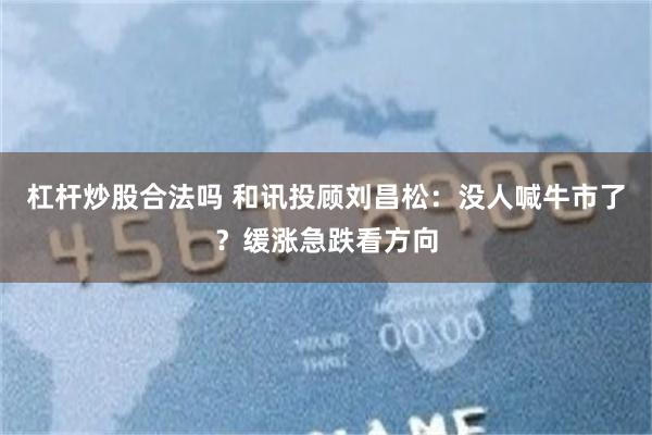 杠杆炒股合法吗 和讯投顾刘昌松:没人喊牛市了?缓涨急跌看方向